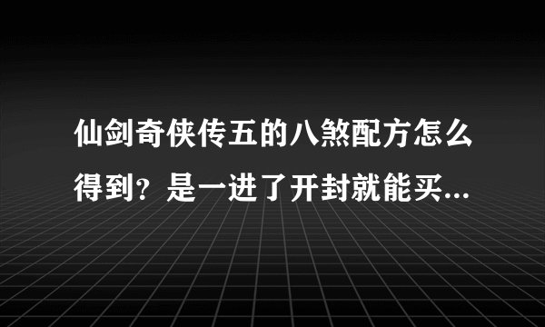 仙剑奇侠传五的八煞配方怎么得到？是一进了开封就能买到还是要杀完冰龙？