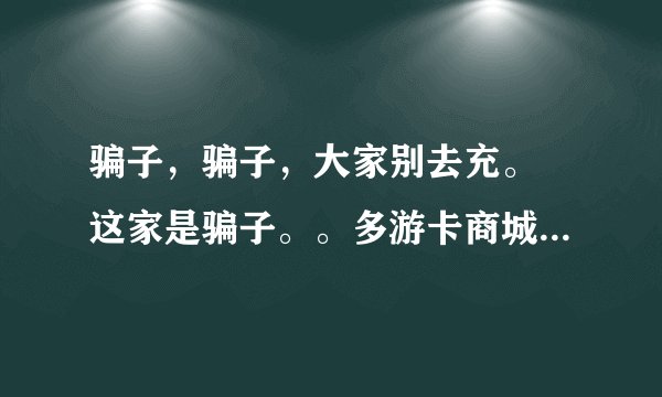 骗子，骗子，大家别去充。 这家是骗子。。多游卡商城-duogamecar 。老是在别人群中发广告，受害者很多。