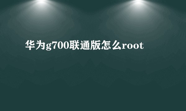 华为g700联通版怎么root
