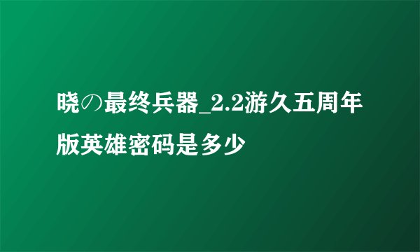 晓の最终兵器_2.2游久五周年版英雄密码是多少