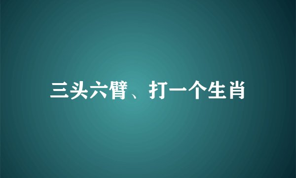 三头六臂、打一个生肖