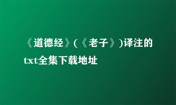 《道德经》(《老子》)译注的txt全集下载地址