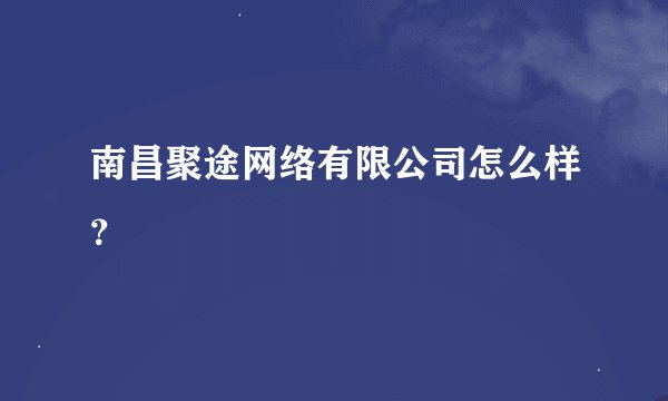 南昌聚途网络有限公司怎么样？