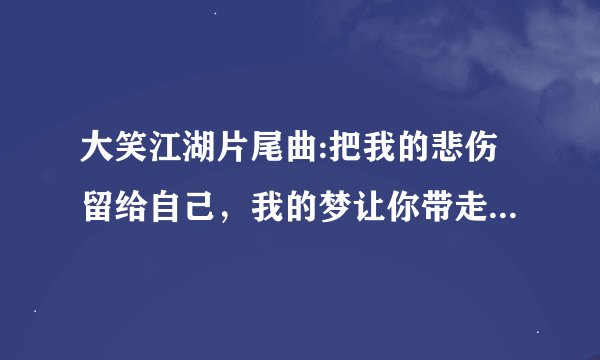 大笑江湖片尾曲:把我的悲伤留给自己，我的梦让你带走。歌的名字叫什么?