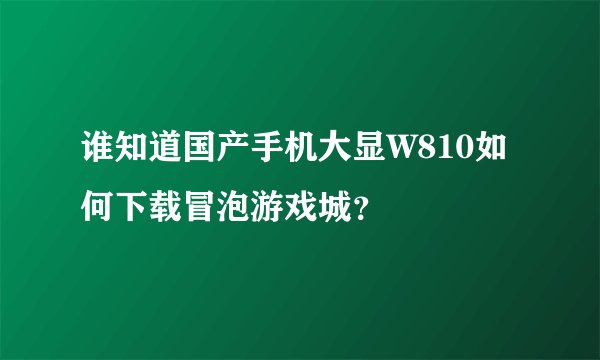 谁知道国产手机大显W810如何下载冒泡游戏城？