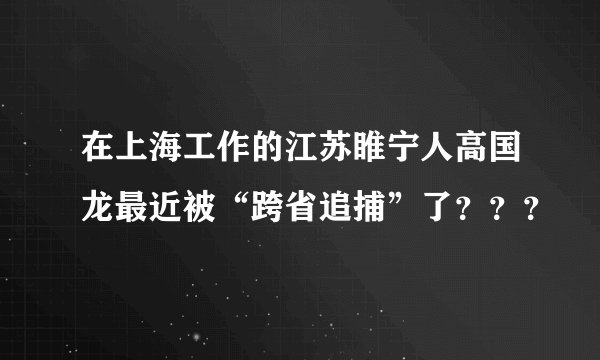 在上海工作的江苏睢宁人高国龙最近被“跨省追捕”了？？？