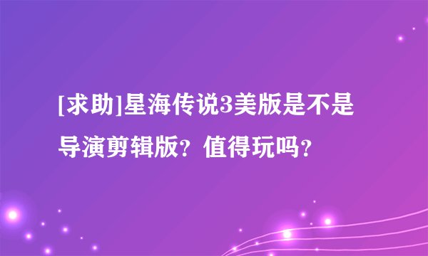 [求助]星海传说3美版是不是导演剪辑版？值得玩吗？