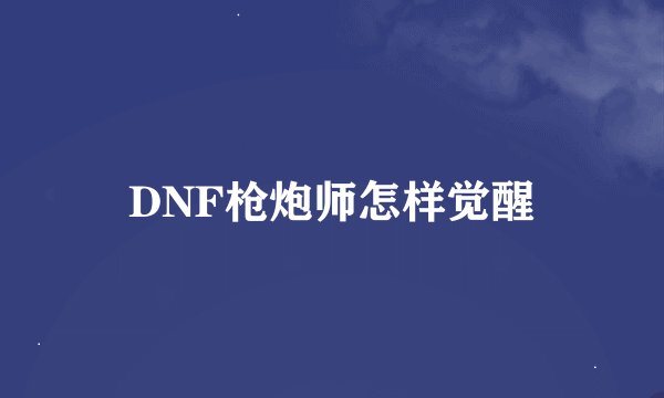 DNF枪炮师怎样觉醒