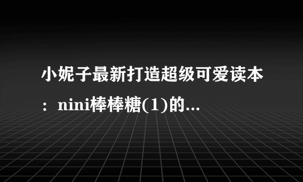小妮子最新打造超级可爱读本：nini棒棒糖(1)的txt全集下载地址