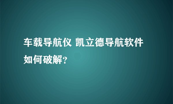 车载导航仪 凯立德导航软件如何破解？