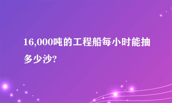 16,000吨的工程船每小时能抽多少沙?