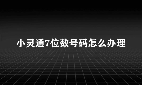 小灵通7位数号码怎么办理
