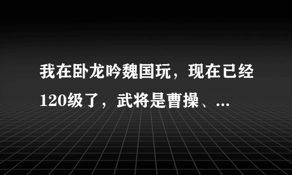我在卧龙吟魏国玩，现在已经120级了，武将是曹操、曹仁、刘表、王异、攀氏，应该选哪些兵种？