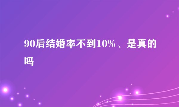 90后结婚率不到10%、是真的吗