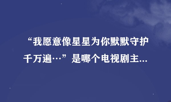 “我愿意像星星为你默默守护千万遍…”是哪个电视剧主题曲里的歌词？是男女合唱的，挺久以前的电视剧。