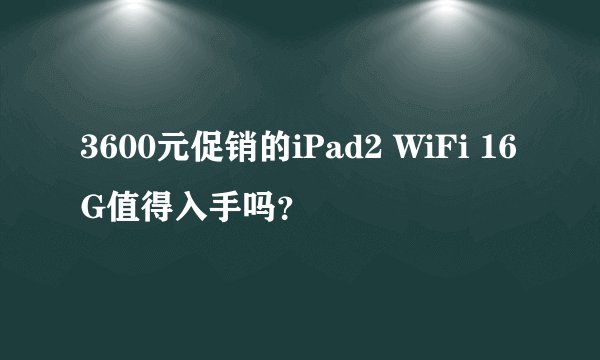 3600元促销的iPad2 WiFi 16G值得入手吗？