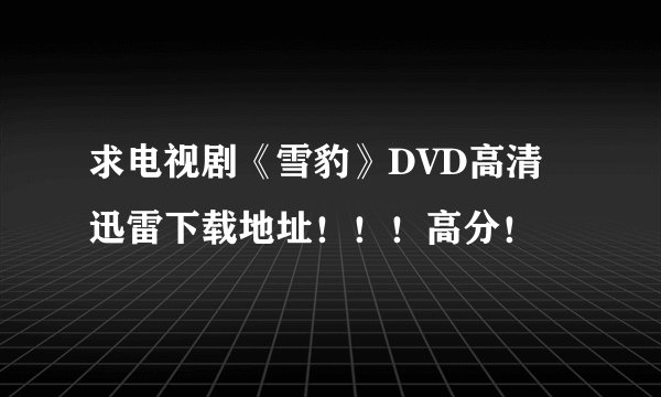 求电视剧《雪豹》DVD高清迅雷下载地址！！！高分！