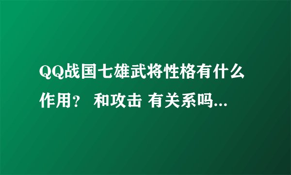 QQ战国七雄武将性格有什么作用？ 和攻击 有关系吗？ 挑选性格错了 有什么影响呀？