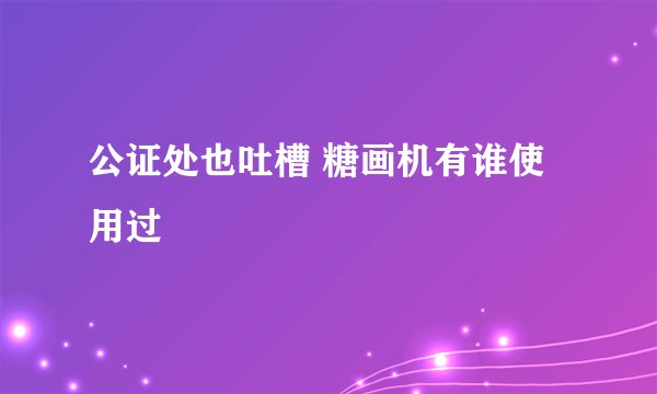 公证处也吐槽 糖画机有谁使用过