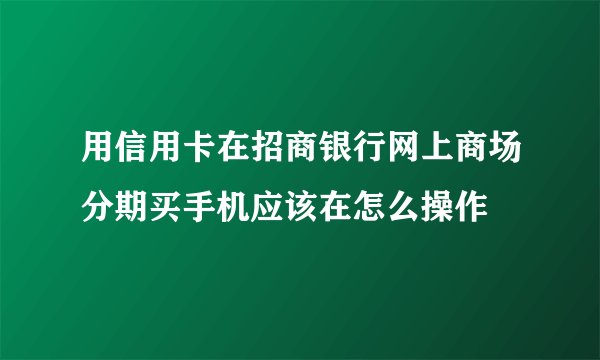 用信用卡在招商银行网上商场分期买手机应该在怎么操作