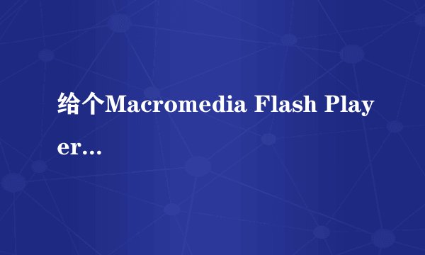 给个Macromedia Flash Player8的序列号嘛,谢谢