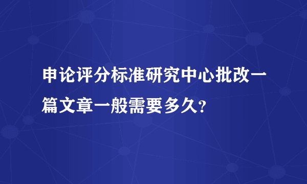 申论评分标准研究中心批改一篇文章一般需要多久？