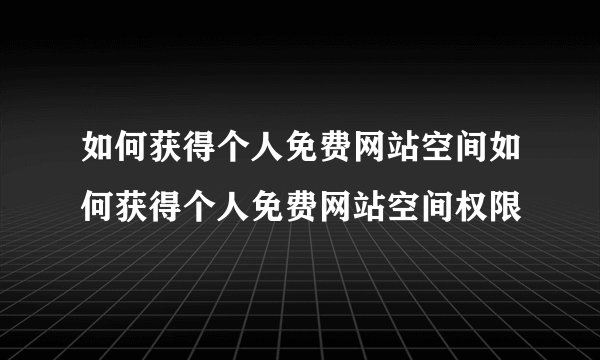 如何获得个人免费网站空间如何获得个人免费网站空间权限