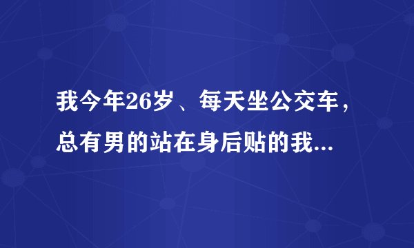 我今年26岁、每天坐公交车，总有男的站在身后贴的我紧紧的，感觉有什么东西、特别烦人，请问下我该怎么