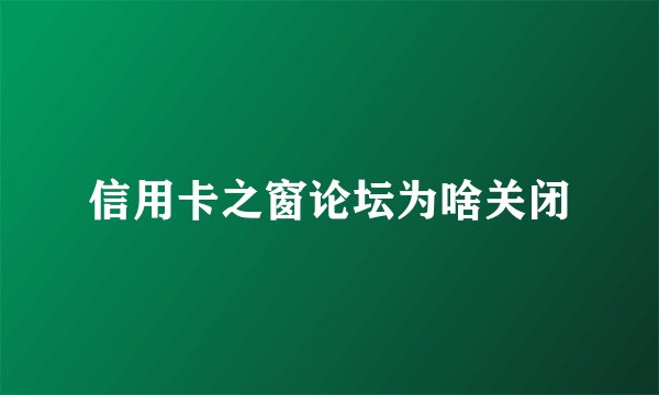 信用卡之窗论坛为啥关闭