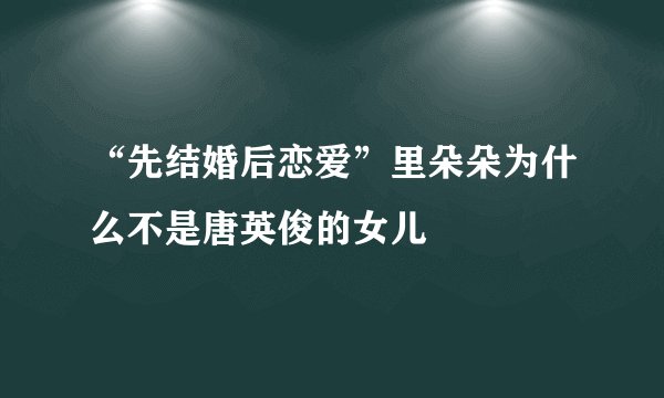 “先结婚后恋爱”里朵朵为什么不是唐英俊的女儿