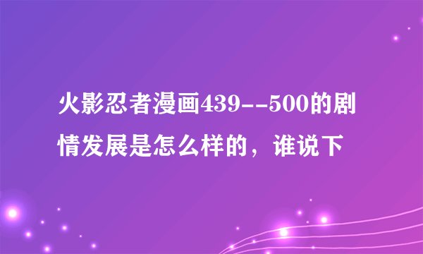 火影忍者漫画439--500的剧情发展是怎么样的，谁说下