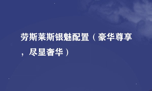劳斯莱斯银魅配置（豪华尊享，尽显奢华）