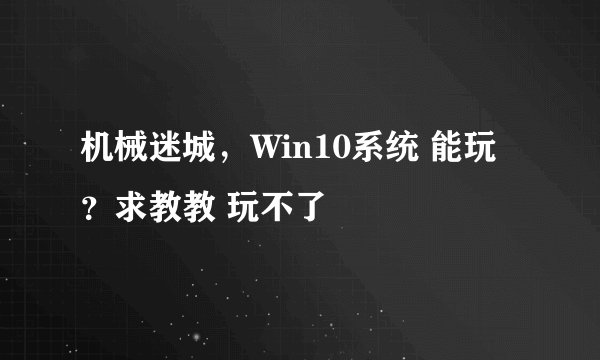 机械迷城，Win10系统 能玩？求教教 玩不了