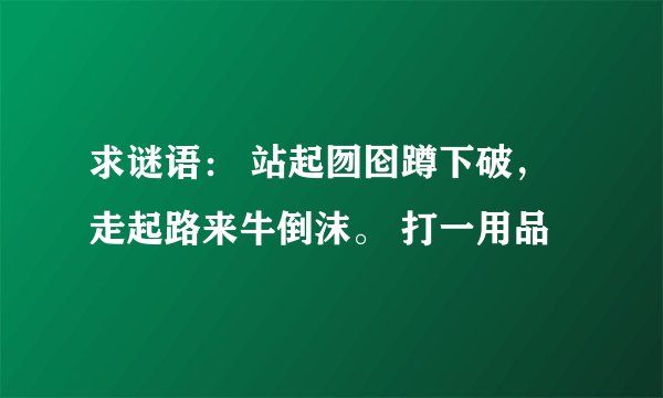 求谜语： 站起囫囵蹲下破，走起路来牛倒沫。 打一用品