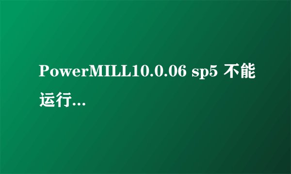 PowerMILL10.0.06 sp5 不能运行 PowerMILL , PAF错误。错误如下：-PAF Error = 4 line = 8191 .....