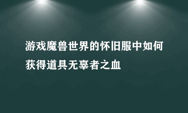 游戏魔兽世界的怀旧服中如何获得道具无辜者之血
