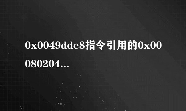 0x0049dde8指令引用的0x00080204内存.该内存不能为read怎么办