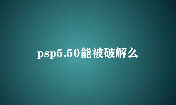 psp5.50能被破解么