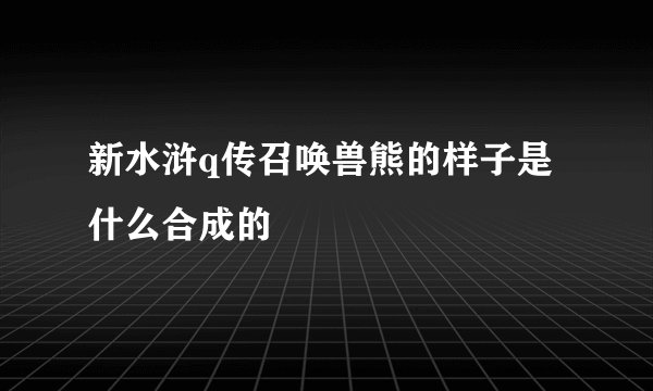 新水浒q传召唤兽熊的样子是什么合成的