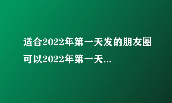适合2022年第一天发的朋友圈可以2022年第一天发的朋友圈的句子