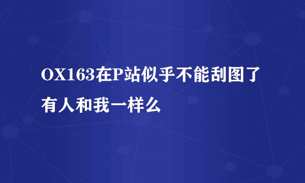 OX163在P站似乎不能刮图了 有人和我一样么