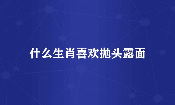 什么生肖喜欢抛头露面
