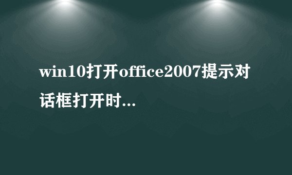 win10打开office2007提示对话框打开时命令无法执行怎么办