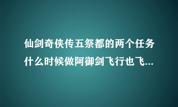 仙剑奇侠传五祭都的两个任务什么时候做阿御剑飞行也飞不出去阿救救小吧和寻找七星剑