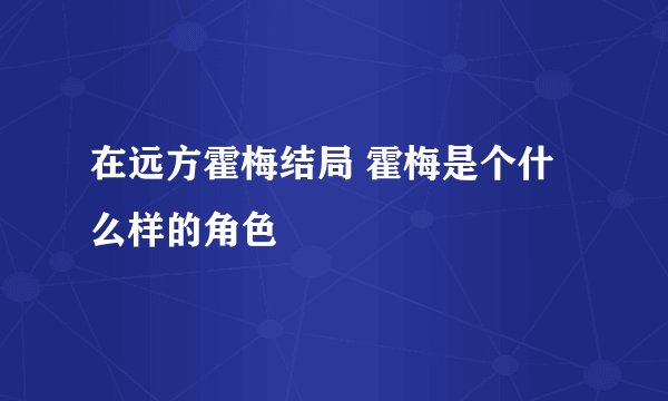 在远方霍梅结局 霍梅是个什么样的角色