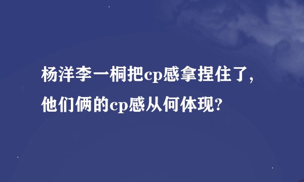 杨洋李一桐把cp感拿捏住了,他们俩的cp感从何体现?