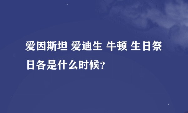 爱因斯坦 爱迪生 牛顿 生日祭日各是什么时候？
