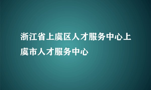 浙江省上虞区人才服务中心上虞市人才服务中心