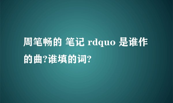 周笔畅的 笔记 rdquo 是谁作的曲?谁填的词?