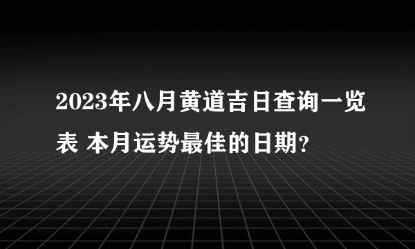 2023年八月黄道吉日查询一览表 本月运势最佳的日期？